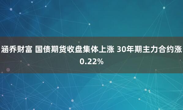 涵乔财富 国债期货收盘集体上涨 30年期主力合约涨0.22%