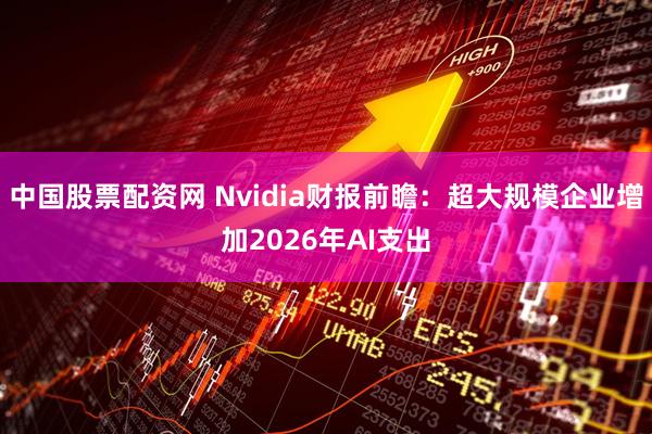 中国股票配资网 Nvidia财报前瞻：超大规模企业增加2026年AI支出