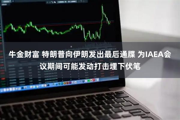 牛金财富 特朗普向伊朗发出最后通牒 为IAEA会议期间可能发动打击埋下伏笔