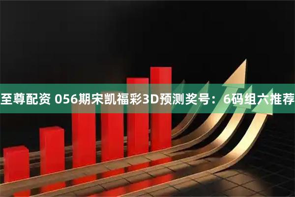 至尊配资 056期宋凯福彩3D预测奖号：6码组六推荐