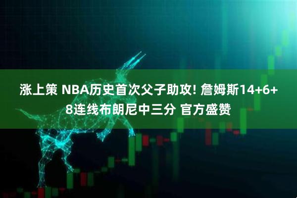 涨上策 NBA历史首次父子助攻! 詹姆斯14+6+8连线布朗尼中三分 官方盛赞