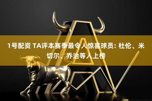 1号配资 TA评本赛季最令人惊喜球员: 杜伦、米切尔、乔治等人上榜